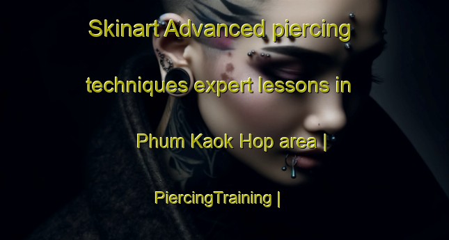 Skinart Advanced piercing techniques expert lessons in Phum Kaok Hop area | PiercingTraining | PiercingClasses | SkinartTraining-Cambodia